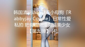 韩国清纯乖巧萝莉小母狗「Rabbyjay Couple」日常性爱私拍 肥臀粉嫩馒头逼美少女【第九弹】 (4)