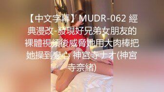 【中文字幕】MUDR-062 經典漫改-發現好兄弟女朋友的裸體視頻後威脅她用大肉棒把她操到變心 神宮寺ナオ(神宮寺奈緒)