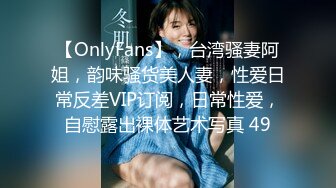 【OnlyFans】，台湾骚妻阿姐，韵味骚货美人妻，性爱日常反差VIP订阅，日常性爱，自慰露出裸体艺术写真 49