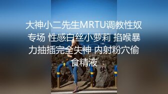 大神小二先生MRTU调教性奴专场 性感白丝小萝莉 掐喉暴力抽插完全失神 内射粉穴偷食精液