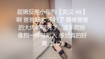 超嫩反差小母狗【武汉-kk】啊 爸爸好大 不行了 要被爸爸的大肉棒操死了…双手爬地 像狗一样被后入 感觉真的好爽 上 (2)