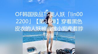 OF韩国极品TS美人妖「lin002200」【第36弹】穿着黑色皮衣的人妖被当做小狗牵着脖子操