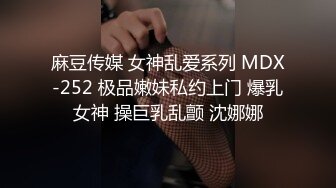 麻豆传媒 女神乱爱系列 MDX-252 极品嫩妹私约上门 爆乳女神 操巨乳乱颤 沈娜娜