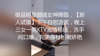 极品明星颜值女神降临，【新人试镜】下午自慰流浆，晚上三女一男KTV激情畅玩，洗手间口爆，完美身材粉嫩娇艳