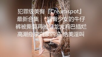 犯罪级美臀『Creamspot』最新合集❤️翘臀少女的牛仔裤被撕裂再被幻龙大鸡巴插烂 高潮痉挛白浆四溢 绝美淫叫 上