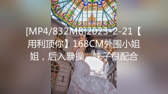 [MP4/832MB]2023-2-21【用利顶你】168CM外围小姐姐，后入暴操，妹子很配合