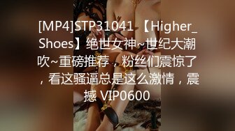 [MP4]STP31041 【Higher_Shoes】绝世女神~世纪大潮吹~重磅推荐，粉丝们震惊了，看这骚逼总是这么激情，震撼 VIP0600