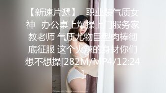 【新速片遞】✨职业装气质女神✨办公桌上爆操上门服务家教老师 气质尤物巨型肉棒彻底征服 这个火辣的身材你们想不想操[282M/MP4/12:24]