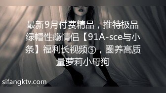 最新9月付费精品，推特极品绿帽性瘾情侣【91A-sce与小条】福利长视频⑤，圈养高质量萝莉小母狗