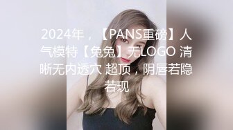 2024年，【PANS重磅】人气模特【兔兔】无LOGO 清晰无内透穴 超顶，阴唇若隐若现