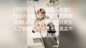 STP27579 《顶级摄影大咖》行业内十分知名新时代的网黄导演Ed Mosaic精品之只有女人了解女人亮点是十分真实不做作超强观感