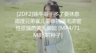 [2DF2]铁牛哥干多了要休息调理兄弟雀儿哥单挑逼毛浓密性欲强的美乳御姐 [MP4/71MB][BT种子]