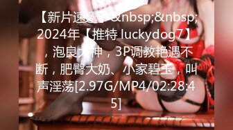 【新片速遞】&nbsp;&nbsp;2024年【推特 luckydog7】，泡良大神，3P调教艳遇不断，肥臀大奶、小家碧玉，叫声淫荡[2.97G/MP4/02:28:45]