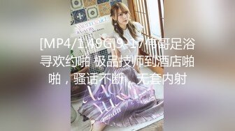 [MP4/1.49G]9-17伟哥足浴寻欢约啪 极品技师到酒店啪啪，骚话不断，无套内射