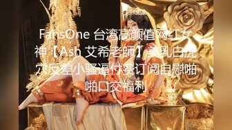 FansOne 台湾高颜值网红女神【Ash 艾希老師】美乳白虎穴反差小骚逼付费订阅自慰啪啪口交福利