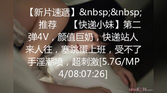 【新片速遞】&nbsp;&nbsp;❣️推荐❣️【快递小妹】第二弹4V，颜值巨奶，快递站人来人往，塞跳蛋上班，受不了手淫潮喷，超刺激[5.7G/MP4/08:07:26]