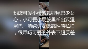 粉嫩可爱小母狗狐狸尾巴少女心，小可爱小屁股里长出狐狸尾巴，清纯少女诱惑性感私拍，很乖巧可爱的外表下超反差