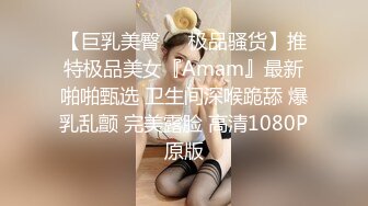 【巨乳美臀❤️极品骚货】推特极品美女『Amam』最新啪啪甄选 卫生间深喉跪舔 爆乳乱颤 完美露脸 高清1080P原版