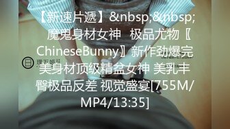 【新速片遞】&nbsp;&nbsp;⭐魔鬼身材女神⭐极品尤物〖ChineseBunny〗新作劲爆完美身材顶级精盆女神 美乳丰臀极品反差 视觉盛宴[755M/MP4/13:35]