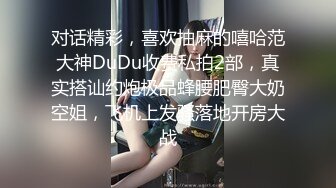 对话精彩，喜欢抽麻的嘻哈范大神DuDu收费私拍2部，真实搭讪约炮极品蜂腰肥臀大奶空姐，飞机上发骚落地开房大战