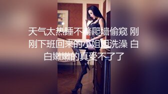 女神浴室洗澡被干【月月嗷】连干两炮~好舒服啊~叫喊~大鸡巴快点给我高潮看得我鸡儿梆梆硬!