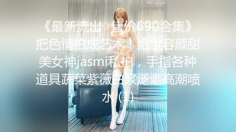 《最新流出✅售价690合集》把色情拍成艺术！绝世容颜甜美女神jasmi私拍，手指各种道具蔬菜紫薇白浆泛滥高潮喷水 (1)