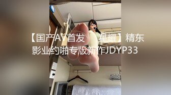 【国产AV首发❤️星耀】精东影业约啪专版新作JDYP33