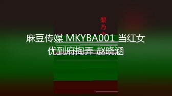 麻豆传媒 MKYBA001 当红女优到府掏弄 赵晓涵