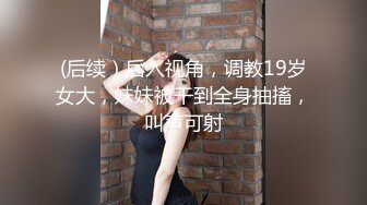 (后续）后入视角，调教19岁女大，妹妹被干到全身抽搐，叫声可射