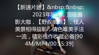 【新速片遞】&nbsp;&nbsp;♈ ♈ ♈ 2023年新作，顶级摄影大咖，【野叔摄影】，佳人美景相得益彰，情色唯美手法一流，精彩佳作收藏必备[904M/MP4/00:15:39]