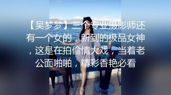 【吴梦梦】三个专业摄影师还有一个女的，新到的极品女神，这是在拍偷情大戏，当着老公面啪啪，精彩香艳必看