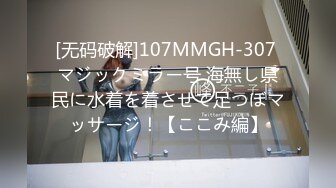 [无码破解]107MMGH-307 マジックミラー号 海無し県民に水着を着させて足つぼマッサージ！【ここみ編】