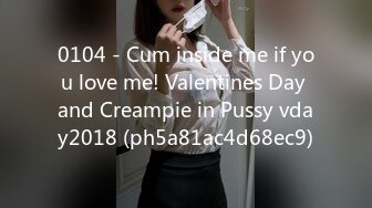 0104 - Cum inside me if you love me! Valentines Day and Creampie in Pussy vday2018 (ph5a81ac4d68ec9)