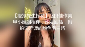 【瘦猴先生探花】泡良佳作美甲小姐姐相伴，沙发抽插，偷拍湿漉漉的鲍鱼有白浆