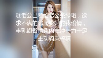 趁老公出差给老公戴绿帽，欲求不满的邻居少妇约我偷情，丰乳翘臀情趣内衣冲击力十足，主动骑乘榨精