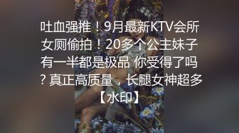 吐血强推！9月最新KTV会所女厕偷拍！20多个公主妹子有一半都是极品 你受得了吗？真正高质量，长腿女神超多【水印】