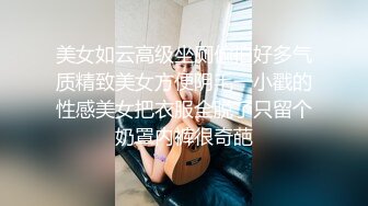 美女如云高级坐厕偸拍好多气质精致美女方便阴毛一小戳的性感美女把衣服全脱了只留个奶罩内裤很奇葩