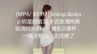 [MP4/ 859M]&nbsp;&nbsp;明星颜值19岁无敌清纯美妞清纯长相，，爆乳D罩杯，一线天粉穴，太完美了