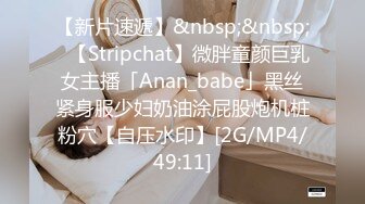 【新片速遞】&nbsp;&nbsp;✨【Stripchat】微胖童颜巨乳女主播「Anan_babe」黑丝紧身服少妇奶油涂屁股炮机桩粉穴【自压水印】[2G/MP4/49:11]