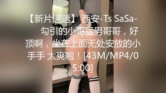 【新片速遞】 西安-Ts SaSa- ❤️勾引的小哥猛男哥哥，好顶啊，坐在上面无处安放的小手手 太爽啦！[43M/MP4/05:00]