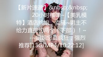 【新片速遞】&nbsp;&nbsp;✨✨✨✨20小时核弹~【美乳模特】酒店约炮，卖骚~男主不给力直接约两个（下部）！~✨✨✨-~姐姐您真疯狂，强烈推荐[13G/MP4/10:22:12]