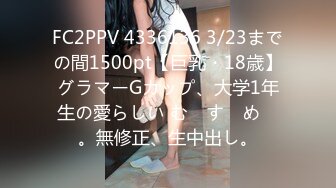 FC2PPV 4336136 3/23までの間1500pt【巨乳・18歳】グラマーGカップ、大学1年生の愛らしい む　す　め　。無修正、生中出し。