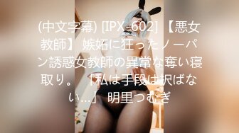 (中文字幕) [IPX-602] 【悪女教師】 嫉妬に狂ったノーパン誘惑女教師の異常な奪い寝取り。 「私は手段は択ばない…」 明里つむぎ