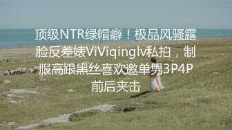 顶级NTR绿帽癖！极品风骚露脸反差婊ViViqinglv私拍，制服高跟黑丝喜欢邀单男3P4P前后夹击