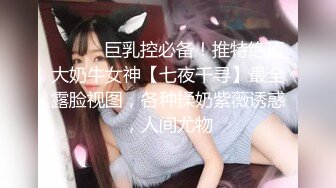 ⚫️⚫️巨乳控必备！推特绝顶大奶牛女神【七夜千寻】最全露脸视图，各种揉奶紫薇诱惑，人间尤物