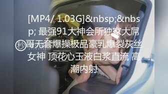 [MP4/ 1.03G]&nbsp;&nbsp; 最强91大神会所独家大屌哥无套爆操极品豪乳爆裂灰丝女神 顶花心玉液白浆直流 高潮内射