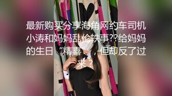 最新购买分享海角网约车司机小涛和妈妈乱伦轶事??给妈妈的生日“精喜”，但却反了过来？