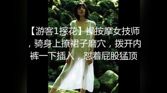 【游客1探花】操按摩女技师，骑身上撩裙子磨穴，拨开内裤一下插入，怼着屁股猛顶