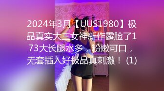 2024年3月【UUS1980】极品真实大三女神新作露脸了173大长腿水多，粉嫩可口，无套插入好极品真刺激！ (1)