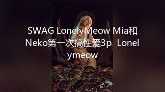 SWAG LonelyMeow Mia和Neko第一次搞性爱3p  Lonelymeow